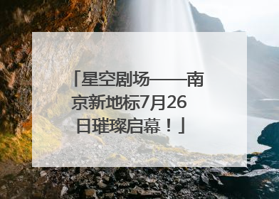 星空剧场——南京新地标7月26日璀璨启幕！