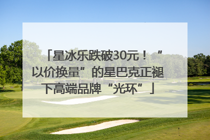 星冰乐跌破30元！“以价换量”的星巴克正褪下高端品牌“光环”
