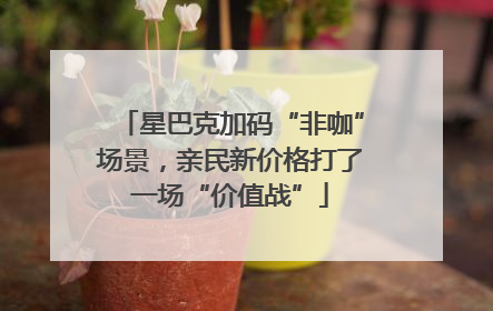 星巴克加码“非咖”场景，亲民新价格打了一场“价值战”