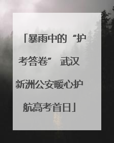 暴雨中的“护考答卷” 武汉新洲公安暖心护航高考首日