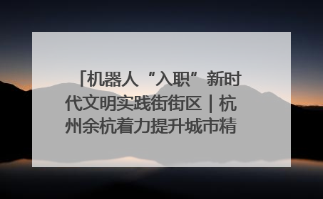 机器人“入职”新时代文明实践街街区｜杭州余杭着力提升城市精细化智能化管理水平
