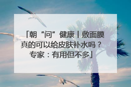 朝“问”健康丨敷面膜真的可以给皮肤补水吗？专家：有用但不多