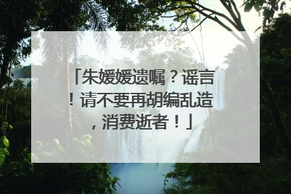 朱媛媛遗嘱？谣言！请不要再胡编乱造，消费逝者！