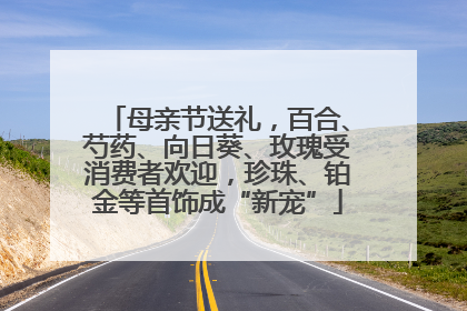 母亲节送礼，百合、芍药、向日葵、玫瑰受消费者欢迎，珍珠、铂金等首饰成“新宠”
