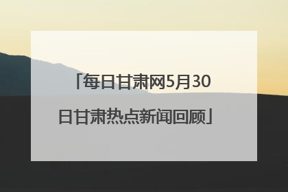 每日甘肃网5月30日甘肃热点新闻回顾
