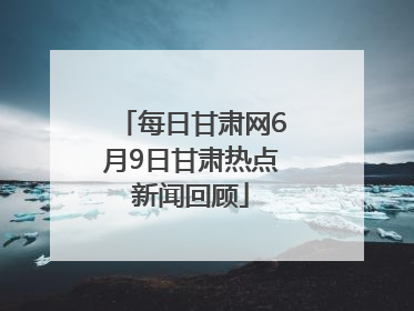 每日甘肃网6月9日甘肃热点新闻回顾