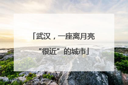 武汉，一座离月亮“很近”的城市