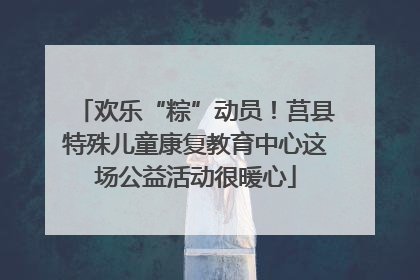 欢乐“粽”动员！莒县特殊儿童康复教育中心这场公益活动很暖心