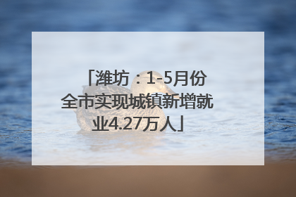 潍坊：1-5月份全市实现城镇新增就业4.27万人