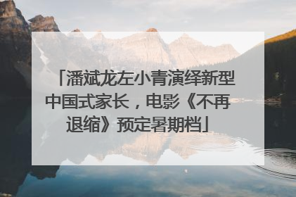 潘斌龙左小青演绎新型中国式家长，电影《不再退缩》预定暑期档