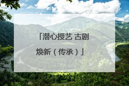 潜心授艺 古剧焕新（传承）
