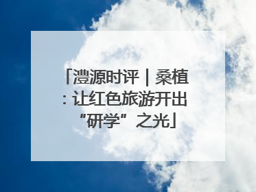 澧源时评｜桑植：让红色旅游开出“研学”之光