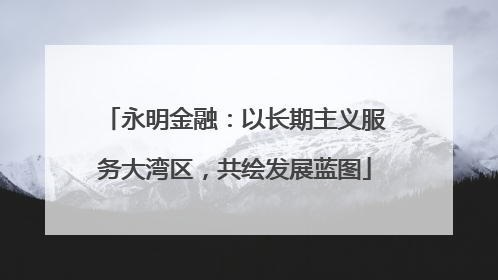 永明金融：以长期主义服务大湾区，共绘发展蓝图