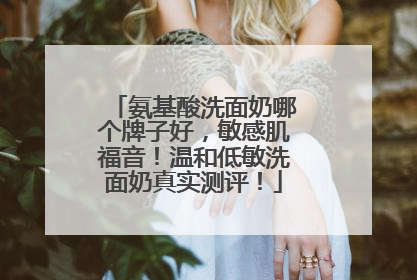 氨基酸洗面奶哪个牌子好，敏感肌福音！温和低敏洗面奶真实测评！