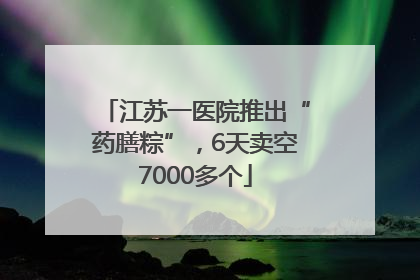 江苏一医院推出“药膳粽”，6天卖空7000多个