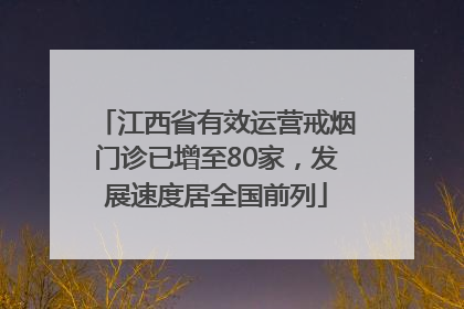江西省有效运营戒烟门诊已增至80家，发展速度居全国前列