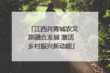 江西共青城农文旅融合发展 激活乡村振兴新动能