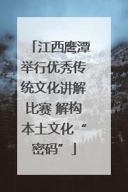 江西鹰潭举行优秀传统文化讲解比赛 解构本土文化“密码”
