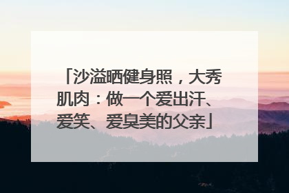 沙溢晒健身照，大秀肌肉：做一个爱出汗、爱笑、爱臭美的父亲
