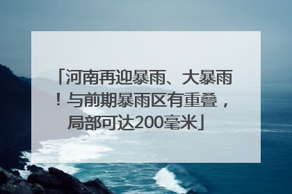 河南再迎暴雨、大暴雨！与前期暴雨区有重叠，局部可达200毫米