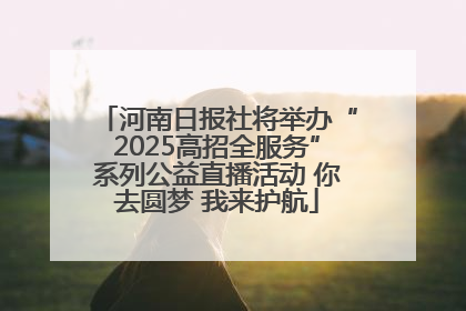 河南日报社将举办“2025高招全服务”系列公益直播活动 你去圆梦 我来护航