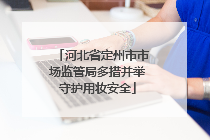 河北省定州市市场监管局多措并举守护用妆安全