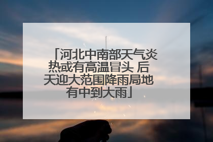 河北中南部天气炎热或有高温冒头 后天迎大范围降雨局地有中到大雨