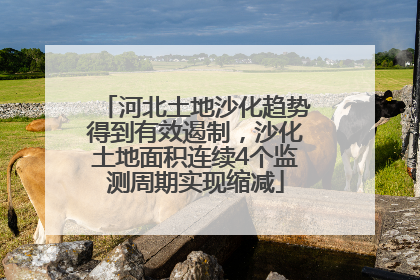河北土地沙化趋势得到有效遏制，沙化土地面积连续4个监测周期实现缩减