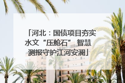河北：国债项目夯实水文“压舱石” 智慧测报守护江河安澜