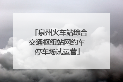 泉州火车站综合交通枢纽站网约车停车场试运营