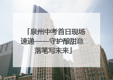 泉州中考首日现场速递——守护酿甜意 落笔写未来