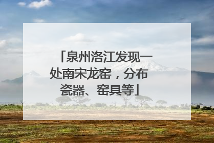 泉州洛江发现一处南宋龙窑，分布瓷器、窑具等