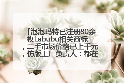 泡泡玛特已注册80余枚Labubu相关商标，二手市场价格已上千元，仿版工厂负责人：都在欠货，根本不够分