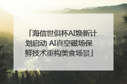 海信世俱杯AI焕新计划启动 AI真空磁场保鲜技术重构美食场景