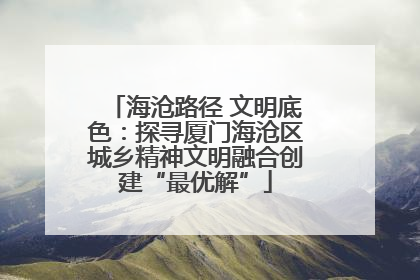 海沧路径 文明底色：探寻厦门海沧区城乡精神文明融合创建“最优解”