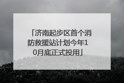 济南起步区首个消防救援站计划今年10月底正式投用