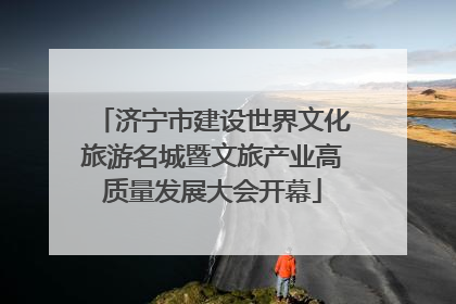 济宁市建设世界文化旅游名城暨文旅产业高质量发展大会开幕