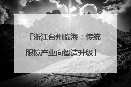 浙江台州临海：传统眼镜产业向智造升级