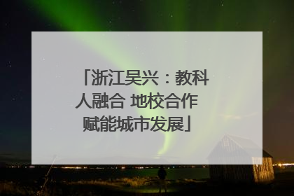 浙江吴兴：教科人融合 地校合作赋能城市发展