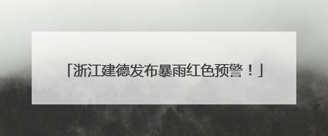 浙江建德发布暴雨红色预警！