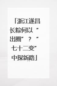浙江遂昌长粽何以“出圈”？“七十二变”中探新路