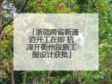 浙赣跨省新通道开工在即 杭淳开衢州段施工图设计获批