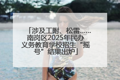 涉及工附、松雷……南岗区2025年民办义务教育学校招生“摇号”结果出炉