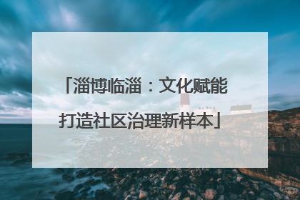 淄博临淄：文化赋能 打造社区治理新样本