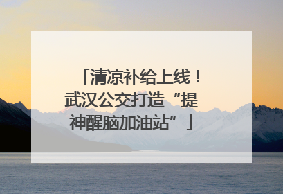清凉补给上线！武汉公交打造“提神醒脑加油站”