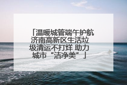 温暖城管端午护航 济南高新区生活垃圾清运不打烊 助力城市“洁净美”