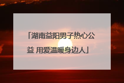 湖南益阳男子热心公益 用爱温暖身边人