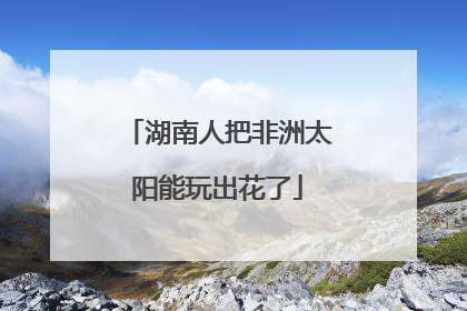 湖南人把非洲太阳能玩出花了