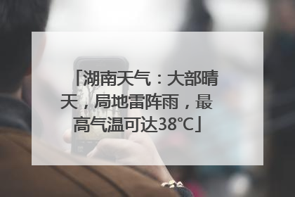 湖南天气：大部晴天，局地雷阵雨，最高气温可达38℃
