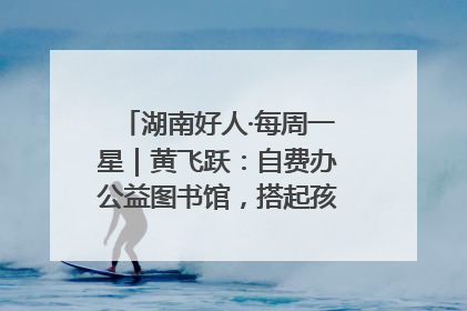 湖南好人·每周一星｜黄飞跃：自费办公益图书馆，搭起孩子们的文学梦